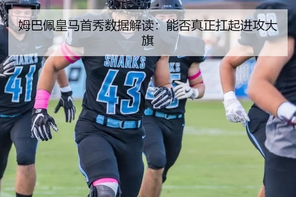 姆巴佩皇马首秀数据解读：能否真正扛起进攻大旗