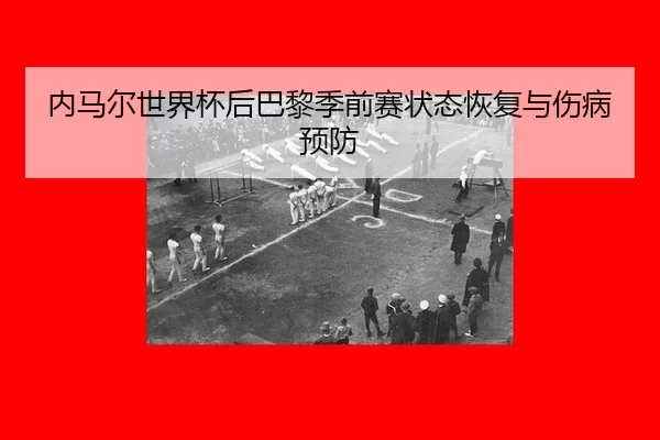 内马尔世界杯后巴黎季前赛状态恢复与伤病预防