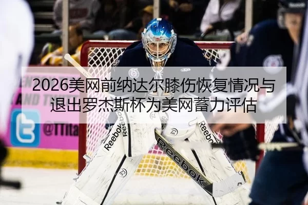 2026美网前纳达尔膝伤恢复情况与退出罗杰斯杯为美网蓄力评估